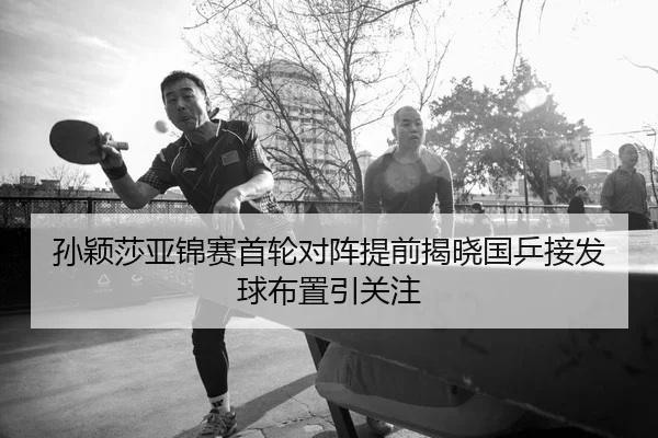 孙颖莎亚锦赛首轮对阵提前揭晓国乒接发球布置引关注（Kaiyun）